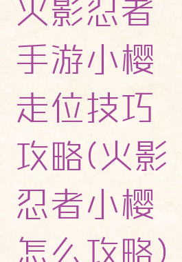 火影忍者手游小樱走位技巧攻略(火影忍者小樱怎么攻略)