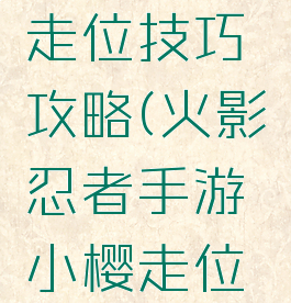 火影忍者手游小樱走位技巧攻略(火影忍者手游小樱走位技巧攻略图)