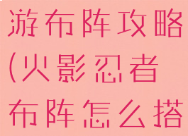 火影忍者手游布阵攻略(火影忍者布阵怎么搭配)