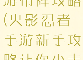 火影忍者手游布阵攻略(火影忍者手游新手攻略让你少走弯路)