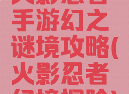 火影忍者手游幻之谜境攻略(火影忍者幻境探险)