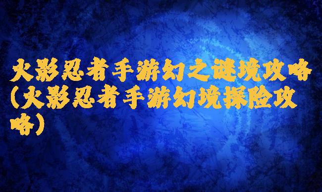 火影忍者手游幻之谜境攻略(火影忍者手游幻境探险攻略)