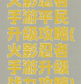 火影忍者手游平民升级攻略(火影忍者手游升级战力攻略)