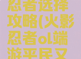 火影忍者手游平民忍者选择攻略(火影忍者ol端游平民又强势的忍者)