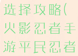 火影忍者手游平民忍者选择攻略(火影忍者手游平民忍者选择攻略图)