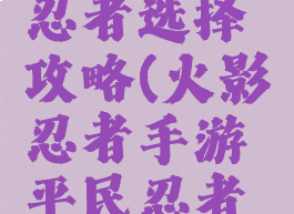 火影忍者手游平民忍者选择攻略(火影忍者手游平民忍者选择攻略视频)