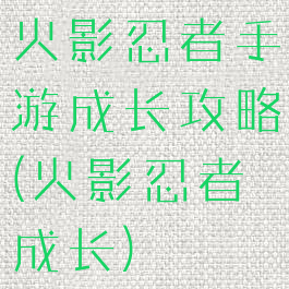 火影忍者手游成长攻略(火影忍者成长)