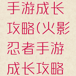 火影忍者手游成长攻略(火影忍者手游成长攻略大全)