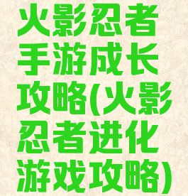 火影忍者手游成长攻略(火影忍者进化游戏攻略)