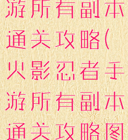 火影忍者手游所有副本通关攻略(火影忍者手游所有副本通关攻略图)