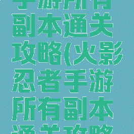 火影忍者手游所有副本通关攻略(火影忍者手游所有副本通关攻略大全)