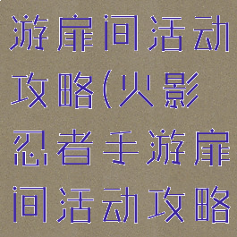 火影忍者手游扉间活动攻略(火影忍者手游扉间活动攻略图)