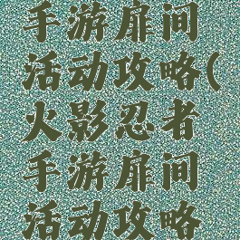 火影忍者手游扉间活动攻略(火影忍者手游扉间活动攻略大全)