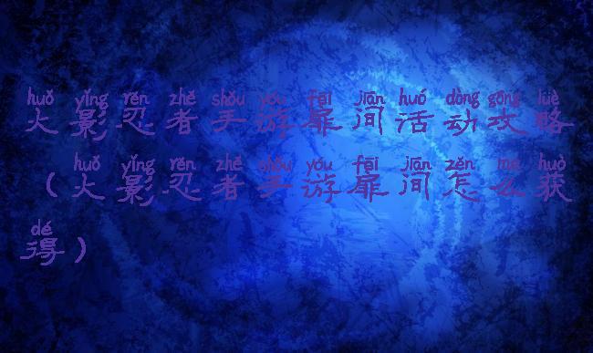 火影忍者手游扉间活动攻略(火影忍者手游扉间怎么获得)