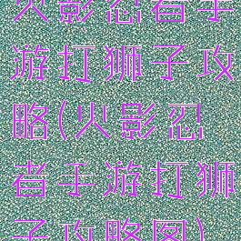 火影忍者手游打狮子攻略(火影忍者手游打狮子攻略图)