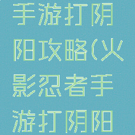 火影忍者手游打阴阳攻略(火影忍者手游打阴阳攻略技巧)