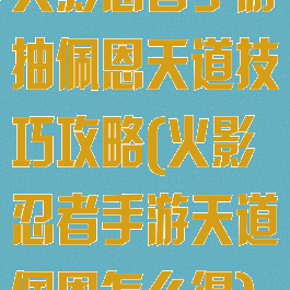 火影忍者手游抽佩恩天道技巧攻略(火影忍者手游天道佩恩怎么得)