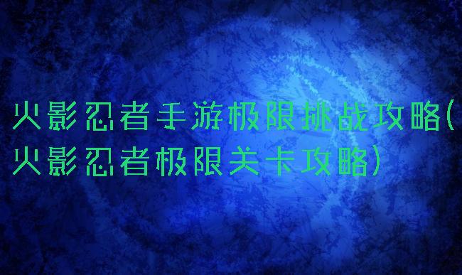 火影忍者手游极限挑战攻略(火影忍者极限关卡攻略)