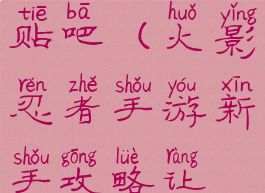火影忍者手游攻略百度贴吧(火影忍者手游新手攻略让你少走弯路)