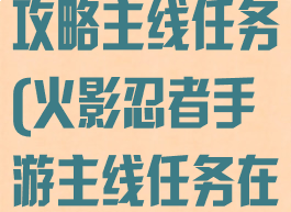火影忍者手游攻略主线任务(火影忍者手游主线任务在哪)