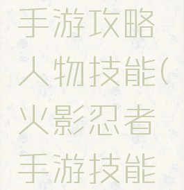 火影忍者手游攻略人物技能(火影忍者手游技能大全)