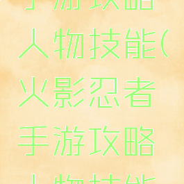 火影忍者手游攻略人物技能(火影忍者手游攻略人物技能加点)