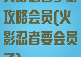 火影忍者手游攻略会员(火影忍者要会员了)