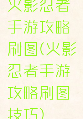 火影忍者手游攻略刷图(火影忍者手游攻略刷图技巧)