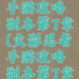 火影忍者手游攻略副本第7章(火影忍者手游攻略副本第7章视频)