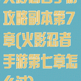 火影忍者手游攻略副本第7章(火影忍者手游第七章怎么过)