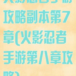 火影忍者手游攻略副本第7章(火影忍者手游第八章攻略)