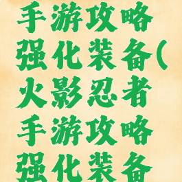 火影忍者手游攻略强化装备(火影忍者手游攻略强化装备技巧)