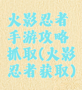 火影忍者手游攻略抓取(火影忍者获取)