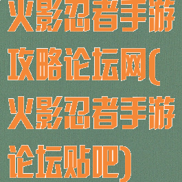火影忍者手游攻略论坛网(火影忍者手游论坛贴吧)