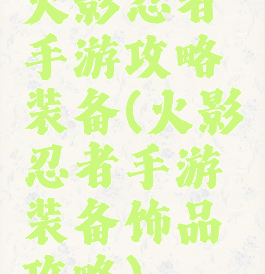 火影忍者手游攻略装备(火影忍者手游装备饰品攻略)