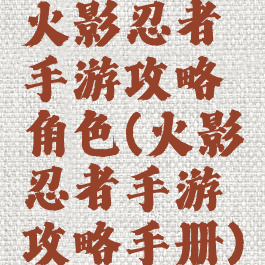 火影忍者手游攻略角色(火影忍者手游攻略手册)