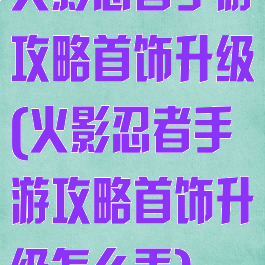 火影忍者手游攻略首饰升级(火影忍者手游攻略首饰升级怎么弄)