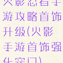火影忍者手游攻略首饰升级(火影手游首饰强化窍门)