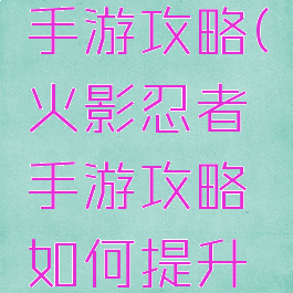 火影忍者手游攻略(火影忍者手游攻略如何提升战斗力)