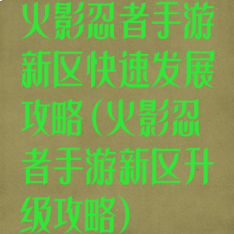 火影忍者手游新区快速发展攻略(火影忍者手游新区升级攻略)