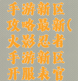 火影忍者手游新区攻略最新(火影忍者手游新区开服表官网)