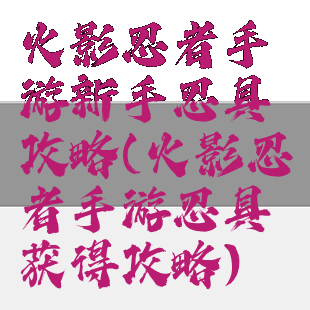 火影忍者手游新手忍具攻略(火影忍者手游忍具获得攻略)