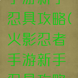火影忍者手游新手忍具攻略(火影忍者手游新手忍具攻略视频)