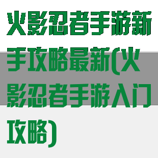 火影忍者手游新手攻略最新(火影忍者手游入门攻略)