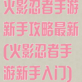 火影忍者手游新手攻略最新(火影忍者手游新手入门)