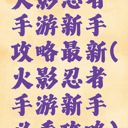 火影忍者手游新手攻略最新(火影忍者手游新手必看攻略)