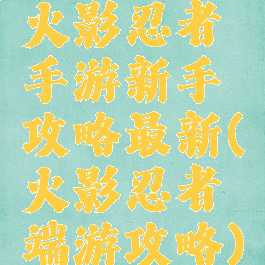 火影忍者手游新手攻略最新(火影忍者端游攻略)