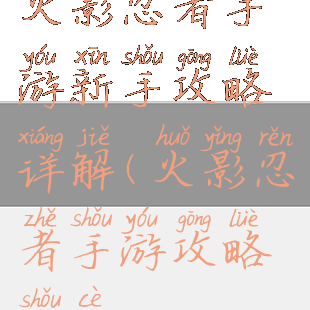 火影忍者手游新手攻略详解(火影忍者手游攻略手册)