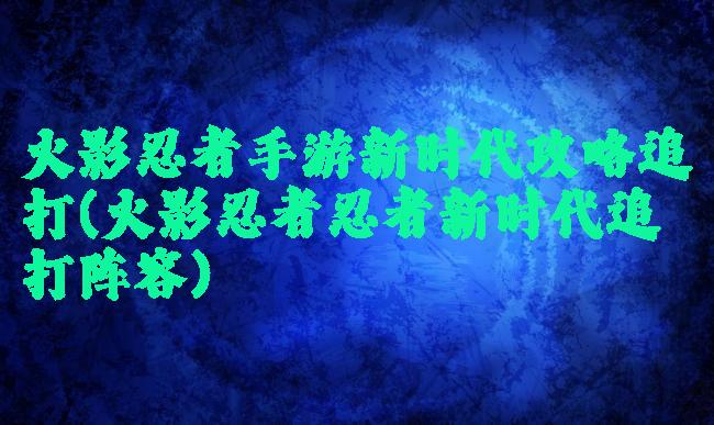 火影忍者手游新时代攻略追打(火影忍者忍者新时代追打阵容)