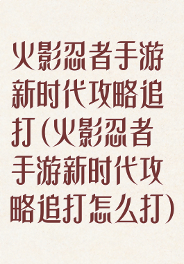 火影忍者手游新时代攻略追打(火影忍者手游新时代攻略追打怎么打)
